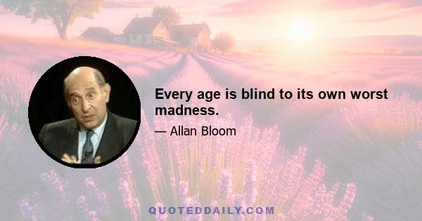 Every age is blind to its own worst madness.