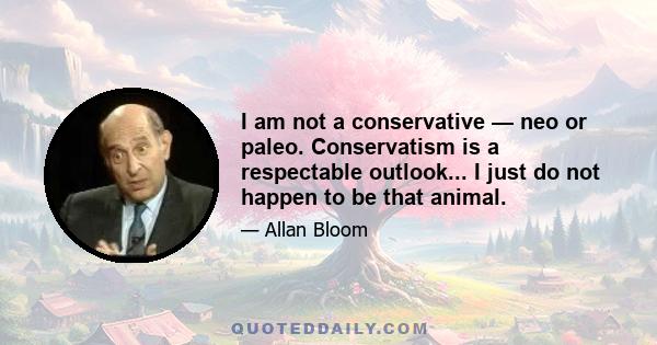 I am not a conservative — neo or paleo. Conservatism is a respectable outlook... I just do not happen to be that animal.