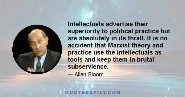 Intellectuals advertise their superiority to political practice but are absolutely in its thrall. It is no accident that Marxist theory and practice use the intellectuals as tools and keep them in brutal subservience.