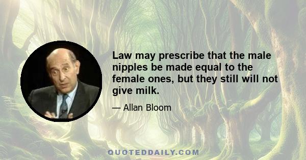 Law may prescribe that the male nipples be made equal to the female ones, but they still will not give milk.