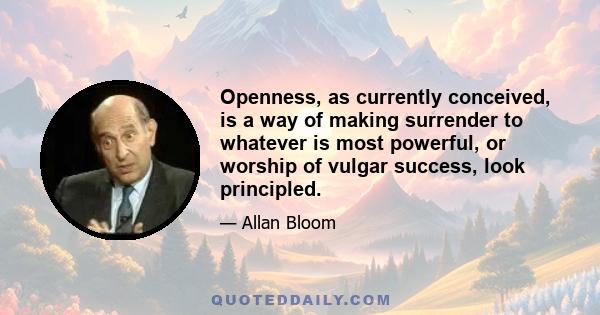 Openness, as currently conceived, is a way of making surrender to whatever is most powerful, or worship of vulgar success, look principled.