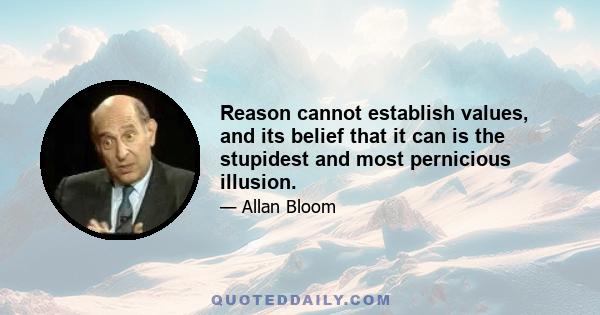 Reason cannot establish values, and its belief that it can is the stupidest and most pernicious illusion.