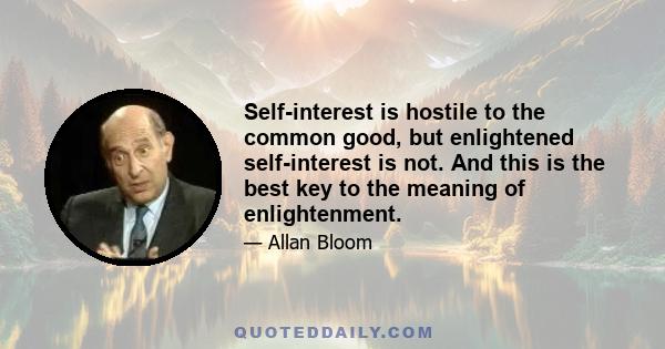 Self-interest is hostile to the common good, but enlightened self-interest is not. And this is the best key to the meaning of enlightenment.