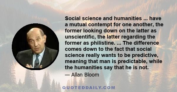 Social science and humanities ... have a mutual contempt for one another, the former looking down on the latter as unscientific, the latter regarding the former as philistine. ... The difference comes down to the fact