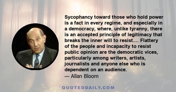 Sycophancy toward those who hold power is a fact in every regime, and especially in a democracy, where, unlike tyranny, there is an accepted principle of legitimacy that breaks the inner will to resist.... Flattery of