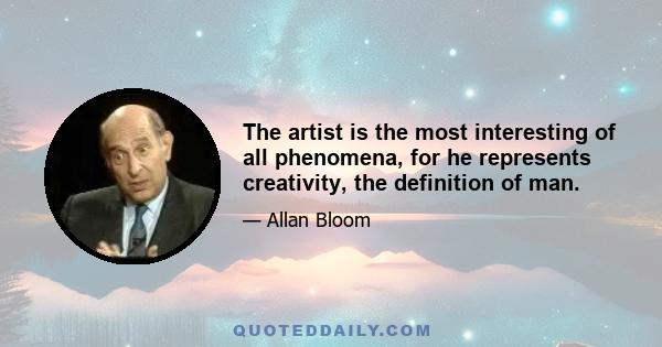 The artist is the most interesting of all phenomena, for he represents creativity, the definition of man.