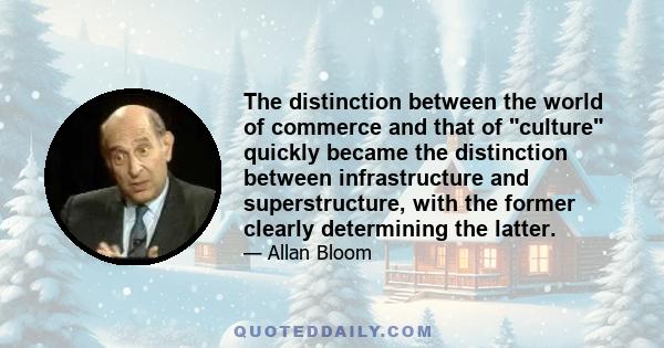 The distinction between the world of commerce and that of culture quickly became the distinction between infrastructure and superstructure, with the former clearly determining the latter.