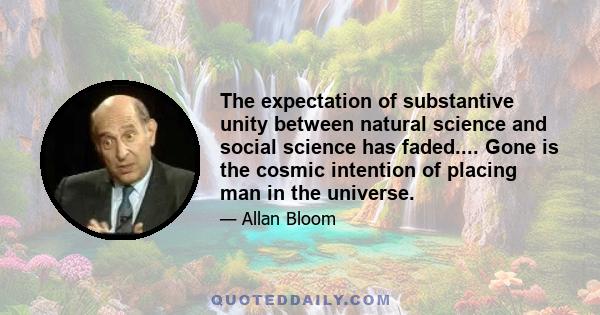 The expectation of substantive unity between natural science and social science has faded.... Gone is the cosmic intention of placing man in the universe.