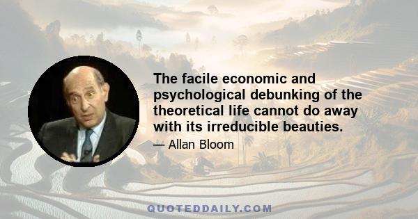 The facile economic and psychological debunking of the theoretical life cannot do away with its irreducible beauties.