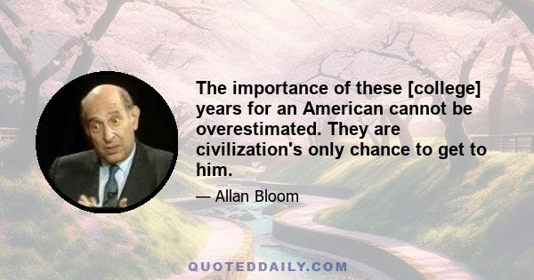 The importance of these [college] years for an American cannot be overestimated. They are civilization's only chance to get to him.