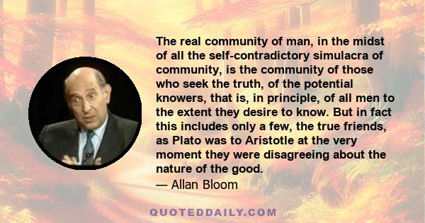 The real community of man, in the midst of all the self-contradictory simulacra of community, is the community of those who seek the truth, of the potential knowers, that is, in principle, of all men to the extent they