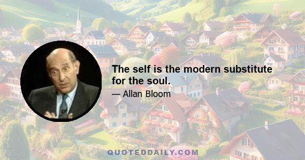 The self is the modern substitute for the soul.