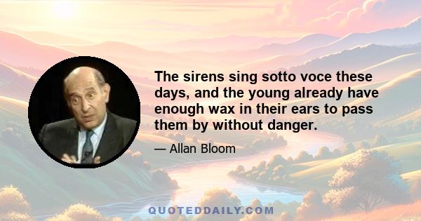 The sirens sing sotto voce these days, and the young already have enough wax in their ears to pass them by without danger.