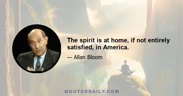 The spirit is at home, if not entirely satisfied, in America.