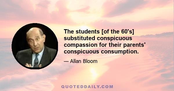 The students [of the 60's] substituted conspicuous compassion for their parents' conspicuous consumption.