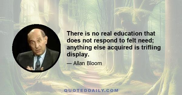 There is no real education that does not respond to felt need; anything else acquired is trifling display.