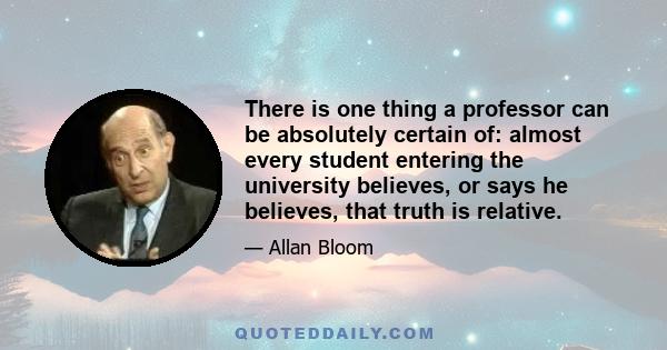 There is one thing a professor can be absolutely certain of: almost every student entering the university believes, or says he believes, that truth is relative.