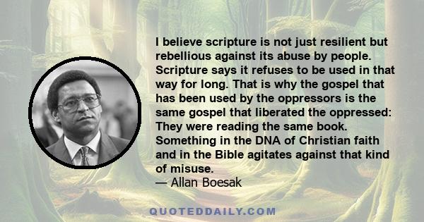 I believe scripture is not just resilient but rebellious against its abuse by people. Scripture says it refuses to be used in that way for long. That is why the gospel that has been used by the oppressors is the same