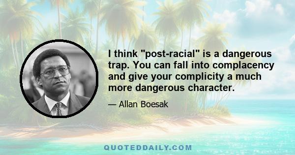 I think post-racial is a dangerous trap. You can fall into complacency and give your complicity a much more dangerous character.