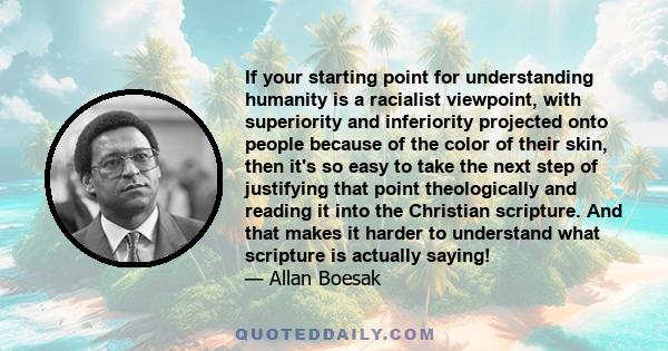 If your starting point for understanding humanity is a racialist viewpoint, with superiority and inferiority projected onto people because of the color of their skin, then it's so easy to take the next step of