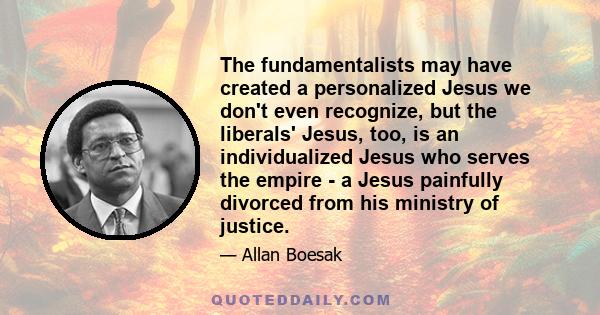 The fundamentalists may have created a personalized Jesus we don't even recognize, but the liberals' Jesus, too, is an individualized Jesus who serves the empire - a Jesus painfully divorced from his ministry of justice.