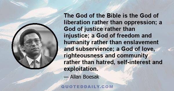 The God of the Bible is the God of liberation rather than oppression; a God of justice rather than injustice; a God of freedom and humanity rather than enslavement and subservience; a God of love, righteousness and