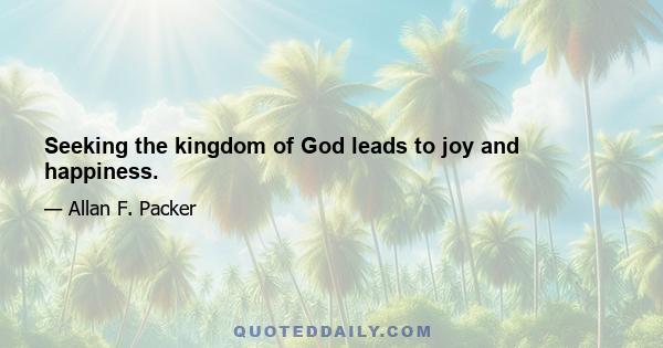 Seeking the kingdom of God leads to joy and happiness.