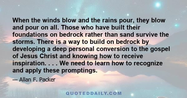 When the winds blow and the rains pour, they blow and pour on all. Those who have built their foundations on bedrock rather than sand survive the storms. There is a way to build on bedrock by developing a deep personal