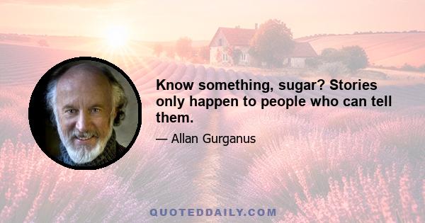 Know something, sugar? Stories only happen to people who can tell them.