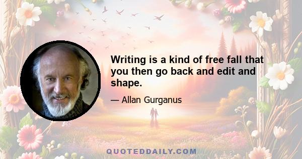 Writing is a kind of free fall that you then go back and edit and shape.