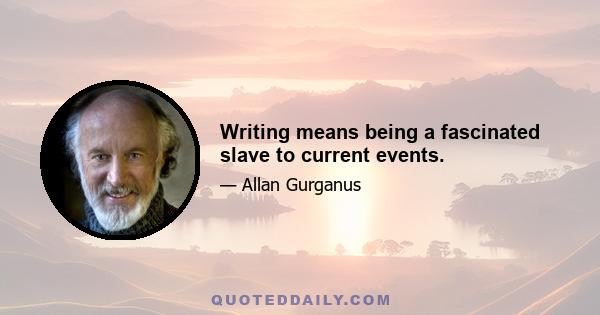 Writing means being a fascinated slave to current events.