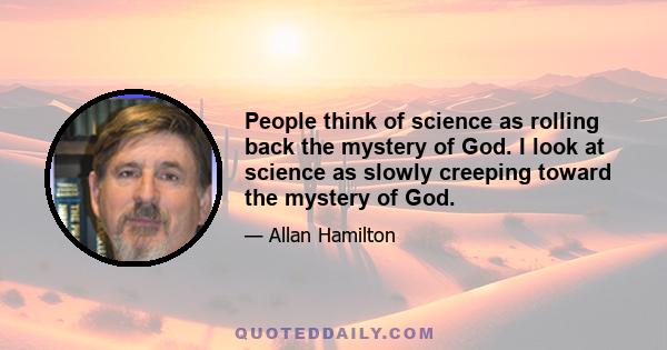 People think of science as rolling back the mystery of God. I look at science as slowly creeping toward the mystery of God.