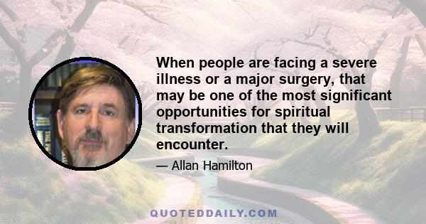 When people are facing a severe illness or a major surgery, that may be one of the most significant opportunities for spiritual transformation that they will encounter.