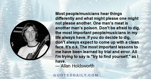 Most people/musicians hear things differently and what might please one might not please another. One man's meat is another man's poison. Don't be afraid to dig, the most important people/musicians in my life always