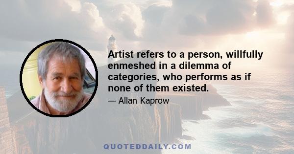 Artist refers to a person, willfully enmeshed in a dilemma of categories, who performs as if none of them existed.