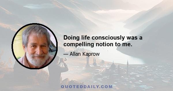 Doing life consciously was a compelling notion to me.