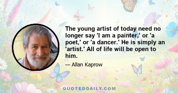 The young artist of today need no longer say 'I am a painter,' or 'a poet,' or 'a dancer.' He is simply an 'artist.' All of life will be open to him.