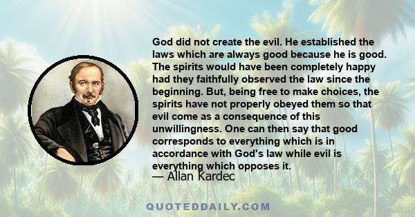 God did not create the evil. He established the laws which are always good because he is good. The spirits would have been completely happy had they faithfully observed the law since the beginning. But, being free to