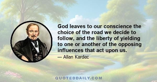 God leaves to our conscience the choice of the road we decide to follow, and the liberty of yielding to one or another of the opposing influences that act upon us.