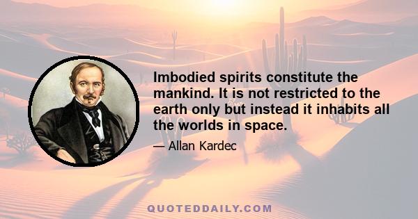 Imbodied spirits constitute the mankind. It is not restricted to the earth only but instead it inhabits all the worlds in space.