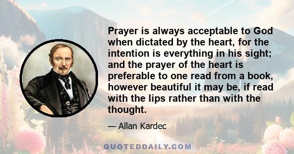 Prayer is always acceptable to God when dictated by the heart, for the intention is everything in his sight; and the prayer of the heart is preferable to one read from a book, however beautiful it may be, if read with