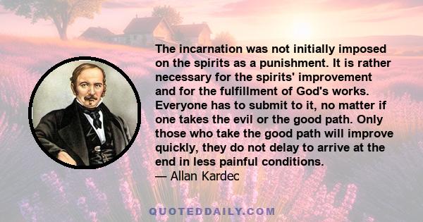 The incarnation was not initially imposed on the spirits as a punishment. It is rather necessary for the spirits' improvement and for the fulfillment of God's works. Everyone has to submit to it, no matter if one takes