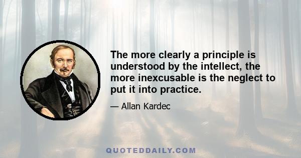 The more clearly a principle is understood by the intellect, the more inexcusable is the neglect to put it into practice.