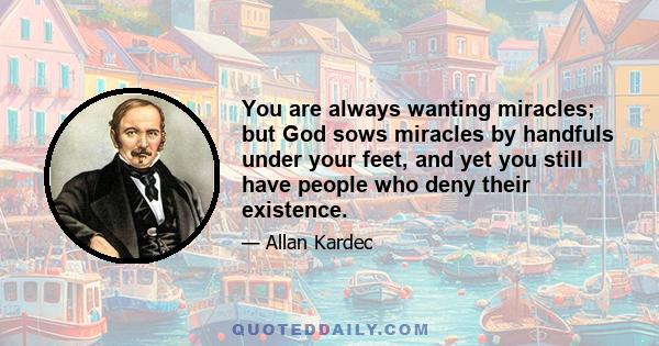 You are always wanting miracles; but God sows miracles by handfuls under your feet, and yet you still have people who deny their existence.