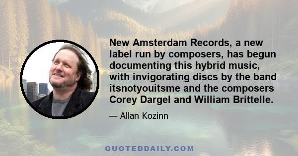 New Amsterdam Records, a new label run by composers, has begun documenting this hybrid music, with invigorating discs by the band itsnotyouitsme and the composers Corey Dargel and William Brittelle.