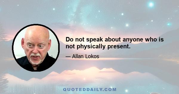 Do not speak about anyone who is not physically present.