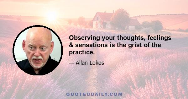 Observing your thoughts, feelings & sensations is the grist of the practice.