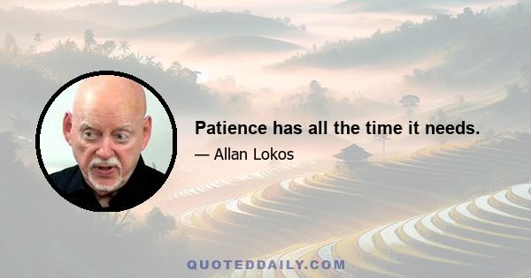 Patience has all the time it needs.