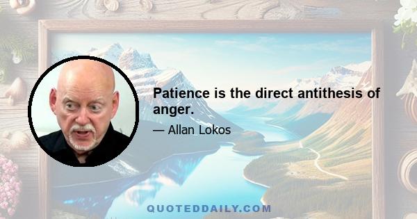 Patience is the direct antithesis of anger.