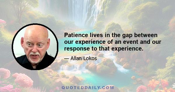 Patience lives in the gap between our experience of an event and our response to that experience.